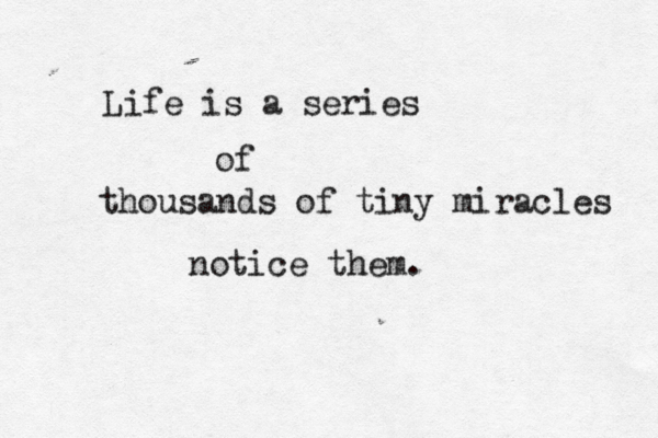 Life is a series of thousands of tiny miracles notice them. 