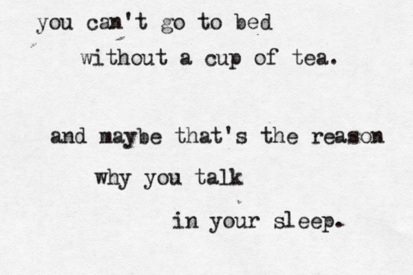 you can't go to bed without a cup of tea. and maybe that's the reason why you talk in your sleep. 