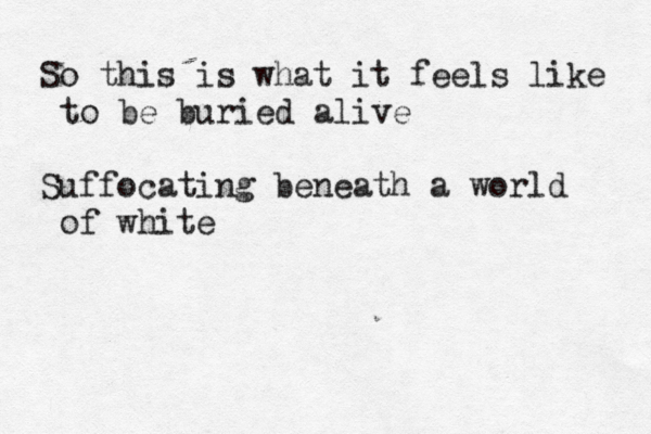 So this is what it feels like to be buried alive Suffocating beneath a world of white 