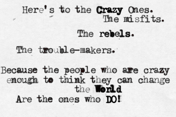 Here's to the Crazy Crazy Crazy Ones. The misfits. The rebels rebels. The trouble-makers. Because the people who are crazy enough to think they can change the World World World Ar A e the ones who DO DO DO DO! ! !