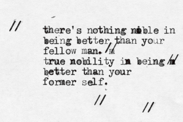 there's nothing ni oble in being better than your fellow man . m true nobility in being m better than your former self. // // // // // 