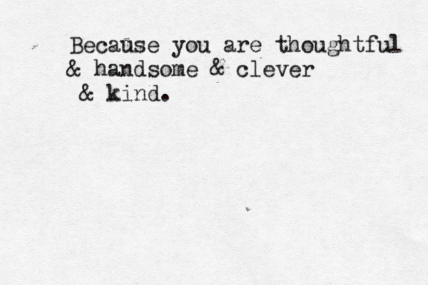Because you are thoughtful & handsome & clever & kind. 