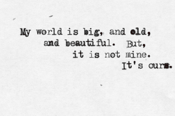 My world is big, and old, and beautiful. But, it is not mine. It's ours. 