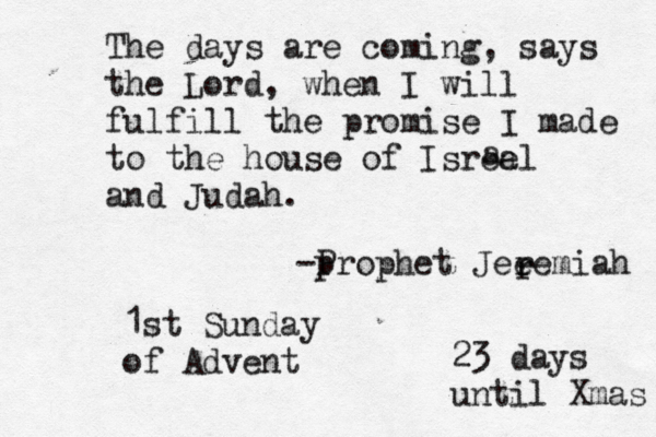 The days are coming, says the Lord, when I will fulfill the promise I made to the house of Isreal and Judah. a e -p Prophet Jee remiah r 1st Sunday of Advent 23 days until Xmas 