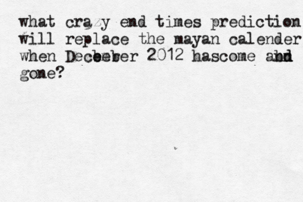 what crazy end times prediction will replace the mayan calender when Dece ber ember 2012 hascome abd n nd gone? 