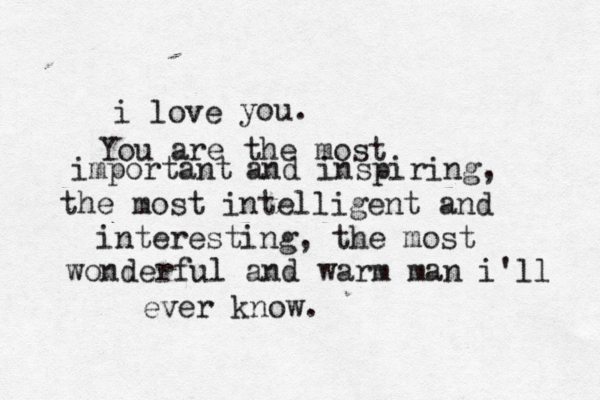 i love you. You are the most important and inspiring, the most intelligent and interesting, the most wonderful and warm man i'll ever know. 
