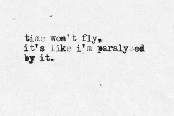 time won't fly, it's like i'm paralyzed by it. 