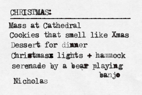 CHRISTMAS: ____________________________ Mass at Cathedral Cookies that smell like Xmas Dessert for dinner Christmass x x x lights + hammock serenade by a bear playing banjo Nicholas