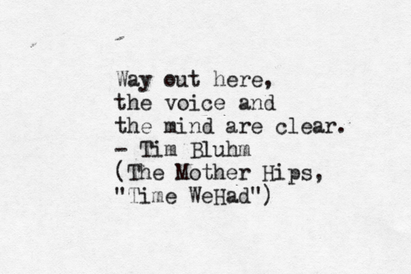 Way out here, the voice and the mind are clear. - Tim Bluhm (The Mother Hips, "Time WeHad")