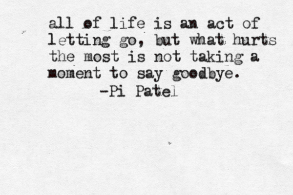 all of life is an act of letting go, but what hurts the most is not taking a moment to say goodbye . -Pi Patel