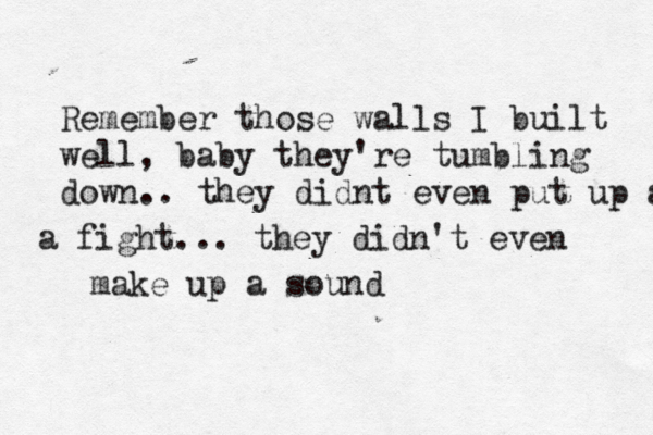 Remember those walls I built well, baby they're tumbling down.. they didnt even put up a fight a fight... they didn't even make up a sound