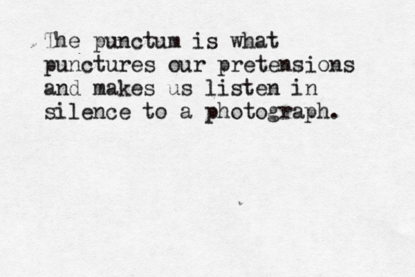 The punctum is what punctures our pretensions and makes us listen in silence to a photograph.