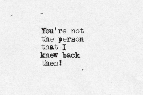 You're not the person that I knew back then! 