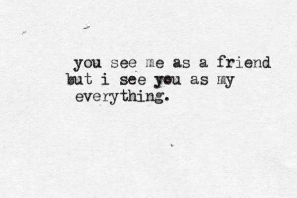 you see me as a friend but i see you as my everything. 