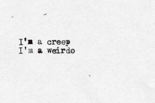 I'm a creep I'm a weirdo