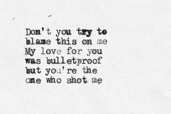 Don't you try to blame this on me My love for you was bulletproof but you're the one who shot me