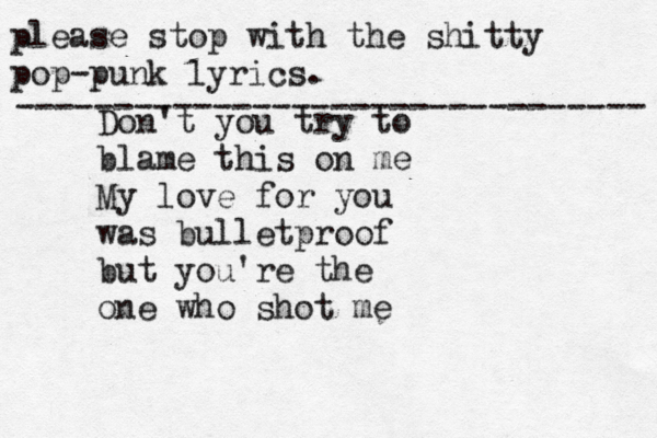 Don't you try to blame this on me My love for you was bulletproof but you're the one who shot me please stop with the shitty pop-punk lyrics. -------------------------------- 
