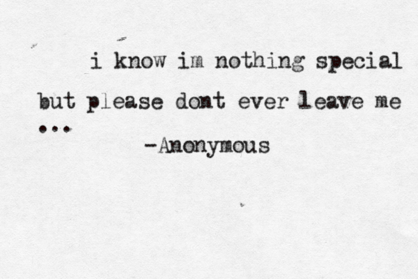 i know im nothing special but please dont ever leave me . .. -Anonymous 
