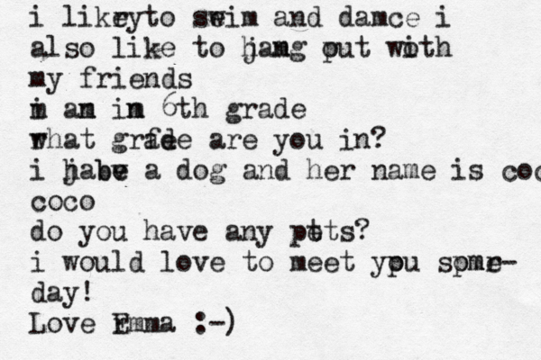 i likr ey to seim w and damce i also like to jamg put woth i o h n my friends m i an m im n 6th grade r what grfe ade are you in? i jabe a h v e b dog and her name is coco coco do you have any pt ets? i would love to meet ypu spmr o ome- day! Love r Emma :-) 