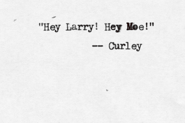 "Hey Larry! Hey Moe!" -- Curley 