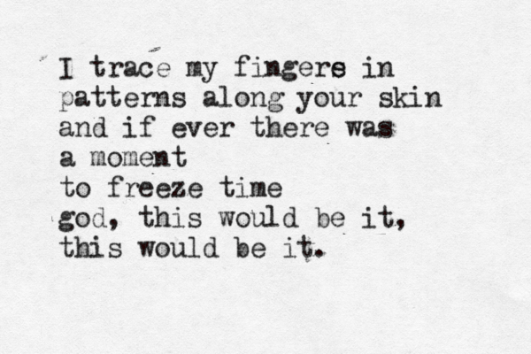 I trace my fingere s in patterns along your skin and if ever there was a moment to freeze time god, this would be it, this would be it.