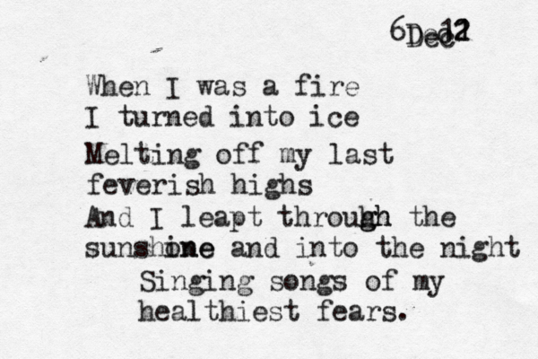 When I was a fire I turned into ice Melting off my last feverish highs And I leapt throuhh g gh the sunshone ine and into the night Singing songs of my healthiest fears. 6Dec2 1 1 2 1 Dec 