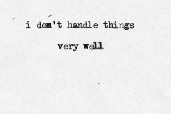 i don't handle things very well