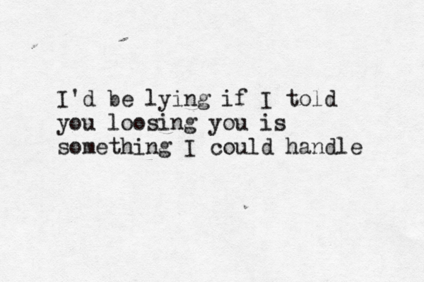 I'd be lying if I told you loosing you is something I could handle 