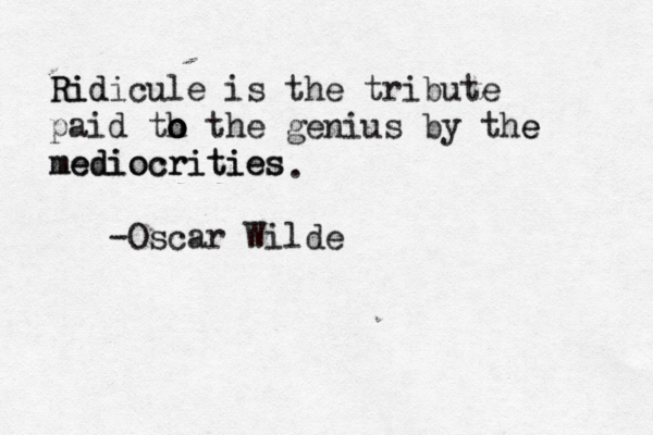Ri Rid dicule is the tribute paid th o o o the genius by the e mediocrities mediocrities -Oscar Wilde .