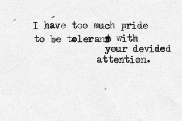 I have too much pride to be toleranr t with your devided attention. 