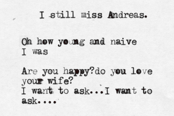 I still miss Andreas. Oh how young and naive I was Are you happy?do you love your wife? I want to ask...I want to ask....