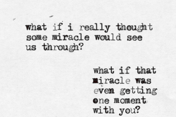 what if i really thought some miracle would see us through? what if that miracle was even getting one moment with you? 