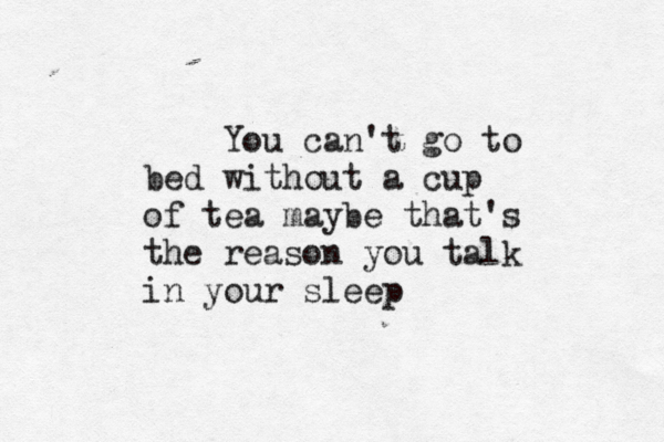 You can't go to bed without a cup of tea maybe that's the reason you talk in your sleep