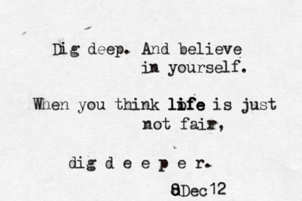 Dig deep. And believe in yourself. When you think lofe i life i ife s just not fair, dig d e e p e r. u 8Dec12 