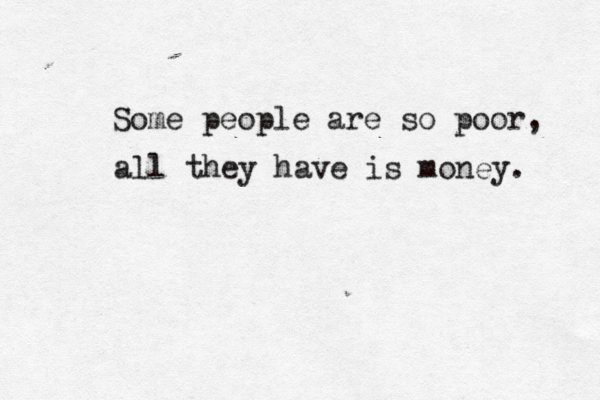 Some people are so poor, all they have is money. 