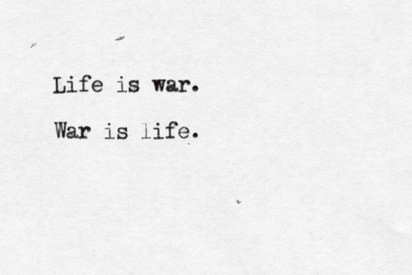 Life is war. War is life.