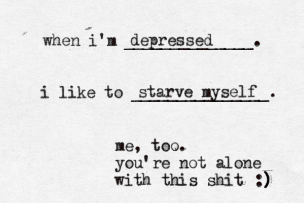 when i'm ______________. i like to _______________. depressed starve myself me, too. you're not alone with this shit :) ) ) 