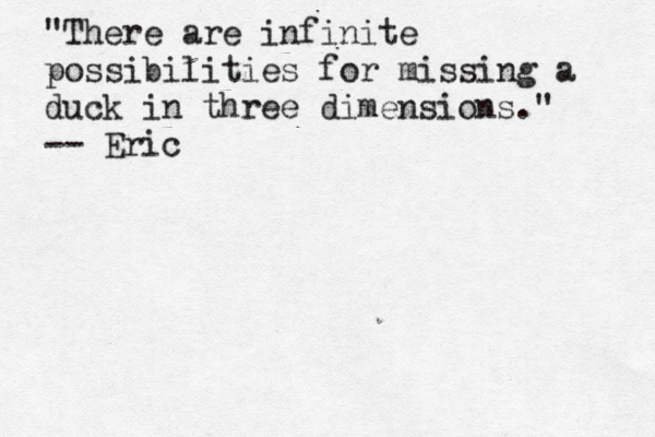 "There are infinite possibilities for missing a duck in three dimensions." -- Eric