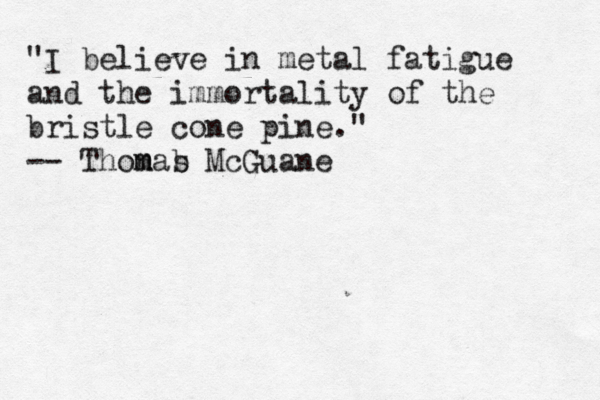 "I believe in metal fatigue and the immortality of the bristle cone pine." -- Thonas m m b McGuane