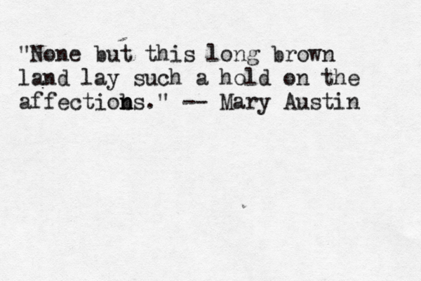 "None but this long brown land lay such a hold on the affectiobs n n ." -- Mary Austin 