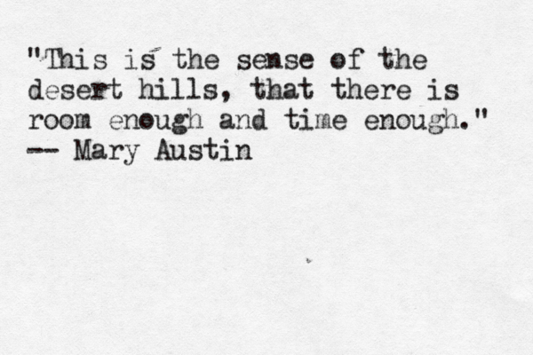 "This is the sense of the desert hills, that there is room enough and time enough." -- Mary Austin