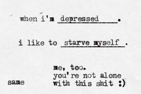 when i'm ______________. i like to _______________. depressed starve myself me, too. you're not alone with this shit :) ) ) same
