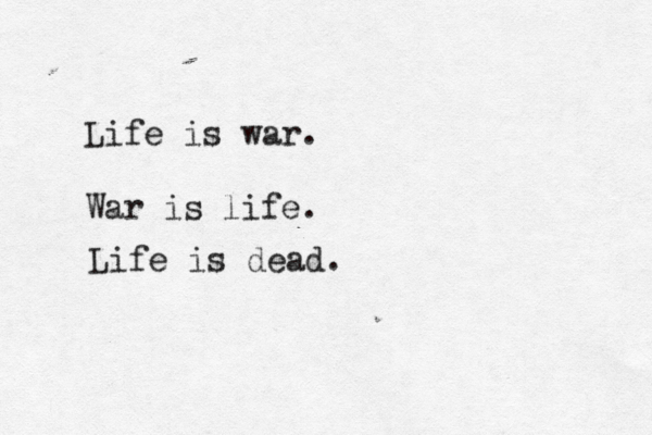 Life is war. War is life. Life is dead. 