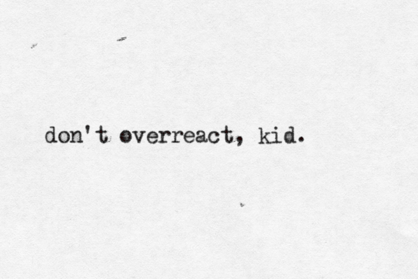don't overreact, kid. 