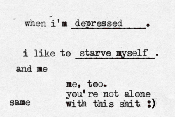 when i'm ______________. i like to _______________. depressed starve myself me, too. you're not alone with this shit :) ) ) same and me
