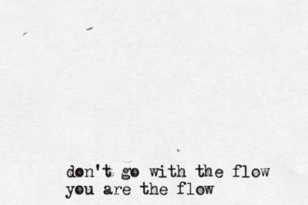 don't go with the flow you are the flow