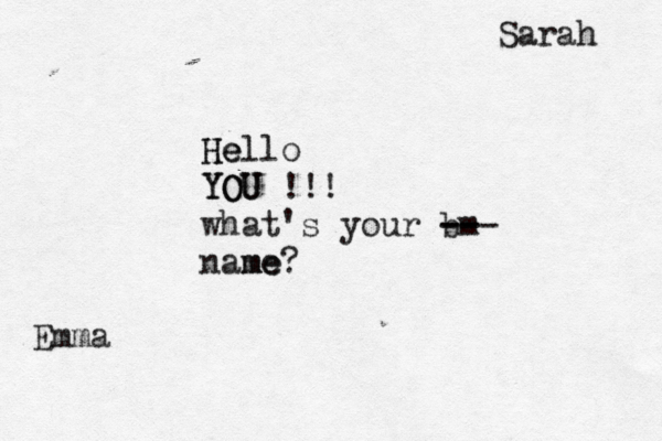 He Hello YOU YOU !!! what's your bm- -- -- name me? Emma Sarah 