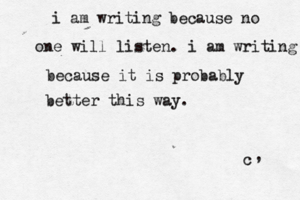 i am writing because no one will listen. i am writing because it is probably better this way. c•• ¥ , 