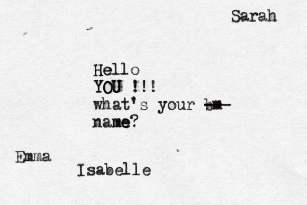 He Hello YOU YOU !!! what's your bm- -- -- name me? Emma Sarah Isabelle