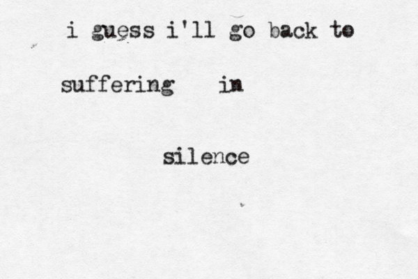 i guess i'll go back to suffering in silence 